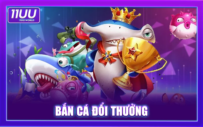 Bắn Cá 11uu Đổi Thưởng